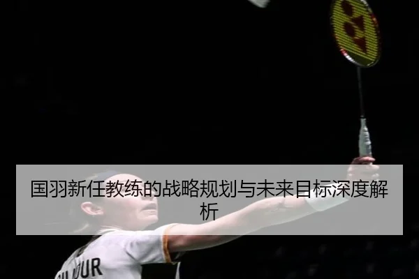 国羽新任教练的战略规划与未来目标深度解析