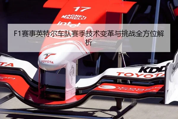 F1赛事英特尔车队赛季技术变革与挑战全方位解析